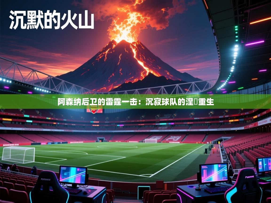 阿森纳后卫的雷霆一击：沉寂球队的涅槃重生  第1张