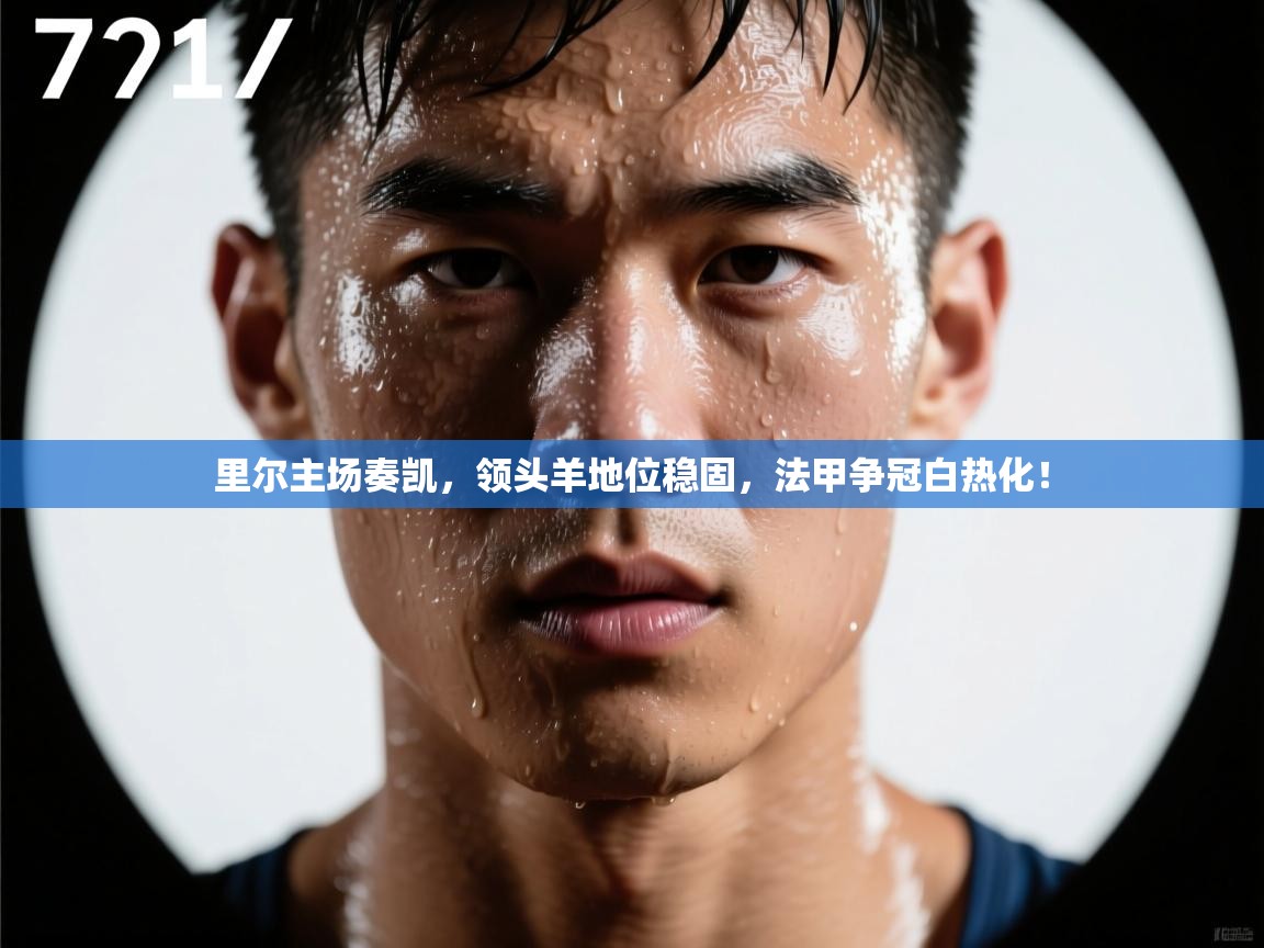 里尔主场奏凯，领头羊地位稳固，法甲争冠白热化！  第1张